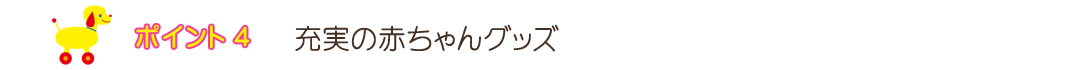 ポイント４　充実の赤ちゃんグッズ