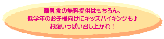 離乳食の無料提供はもちろん、低学年のお子様向けにキッズバイキングも♪お腹いっぱい召し上がれ！